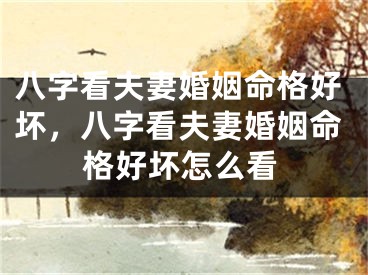 八字看夫妻婚姻命格好坏，八字看夫妻婚姻命格好坏怎么看