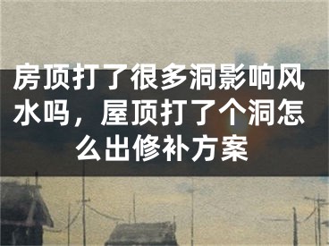 房顶打了很多洞影响风水吗，屋顶打了个洞怎么出修补方案