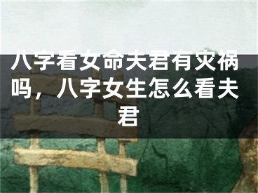 八字看女命夫君有灾祸吗，八字女生怎么看夫君