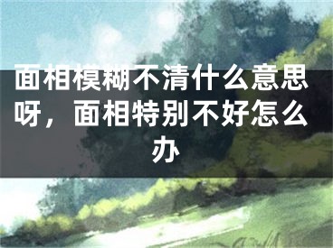 面相模糊不清什么意思呀，面相特别不好怎么办