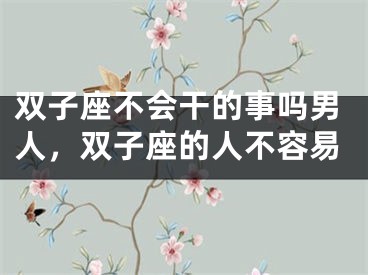 双子座不会干的事吗男人，双子座的人不容易