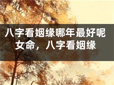 八字看姻缘哪年最好呢女命，八字看姻缘