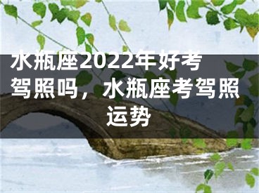 水瓶座2022年好考驾照吗,水瓶座考驾照运势