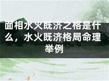 面相水火既济之格是什么，水火既济格局命理举例