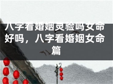 八字看婚姻灵验吗女命好吗，八字看婚姻女命篇