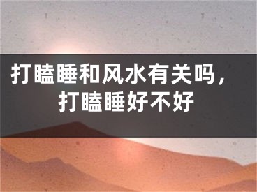打瞌睡和风水有关吗，打瞌睡好不好