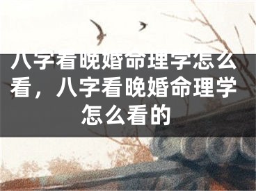 八字看晚婚命理学怎么看，八字看晚婚命理学怎么看的