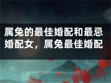 属兔的最佳婚配和最忌婚配女，属兔最佳婚配