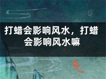 打蜡会影响风水，打蜡会影响风水嘛
