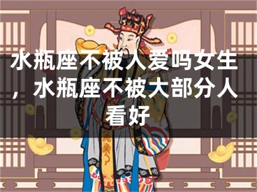 水瓶座不被人爱吗女生，水瓶座不被大部分人看好
