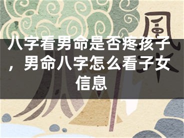 八字看男命是否疼孩子，男命八字怎么看子女信息