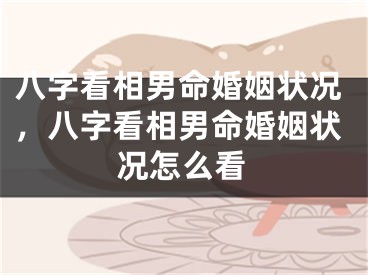 八字看相男命婚姻状况，八字看相男命婚姻状况怎么看