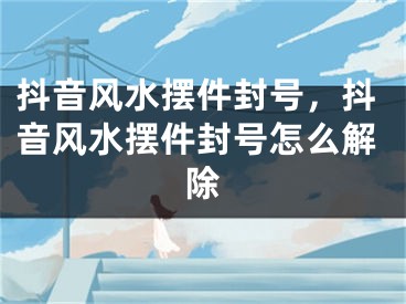 抖音风水摆件封号，抖音风水摆件封号怎么解除