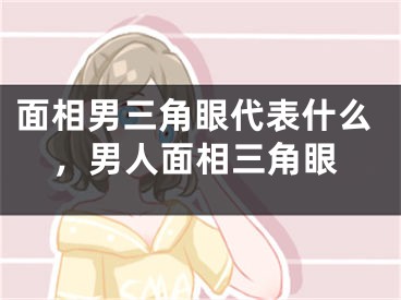 面相男三角眼代表什么，男人面相三角眼