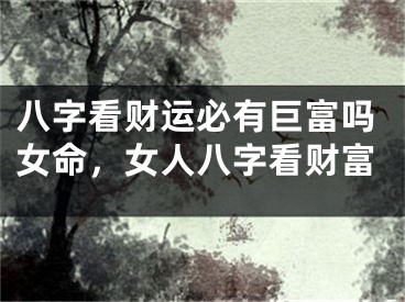 八字看财运必有巨富吗女命，女人八字看财富