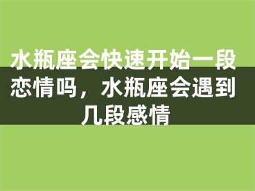 水瓶座会快速开始一段恋情吗，水瓶座会遇到几段感情