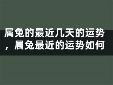 属兔的最近几天的运势，属兔最近的运势如何