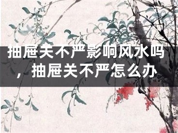 抽屉关不严影响风水吗，抽屉关不严怎么办