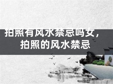拍照有风水禁忌吗女，拍照的风水禁忌