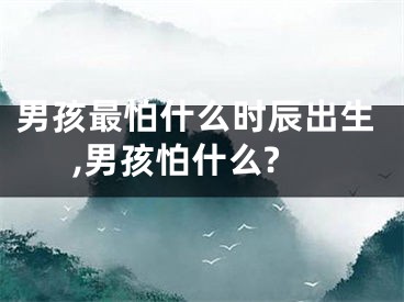男孩最怕什么时辰出生,男孩怕什么?