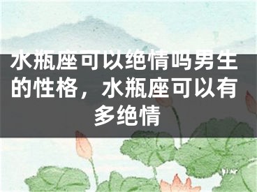 水瓶座可以绝情吗男生的性格，水瓶座可以有多绝情