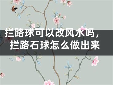 拦路球可以改风水吗，拦路石球怎么做出来