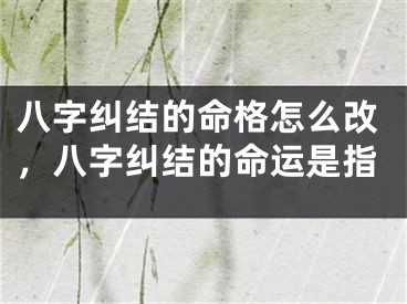 八字纠结的命格怎么改，八字纠结的命运是指