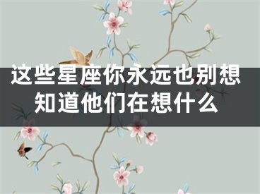 这些星座你永远也别想知道他们在想什么