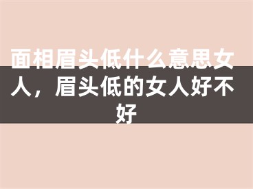 面相眉头低什么意思女人，眉头低的女人好不好