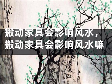 搬动家具会影响风水，搬动家具会影响风水嘛