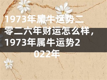 1973年属牛运势二零二六年财运怎么样，1973年属牛运势2022年