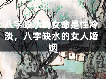 八字缺水的女命是性冷淡，八字缺水的女人婚姻
