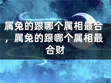 属兔的跟哪个属相最合，属兔的跟哪个属相最合财