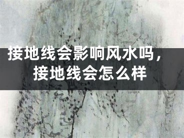 接地线会影响风水吗，接地线会怎么样