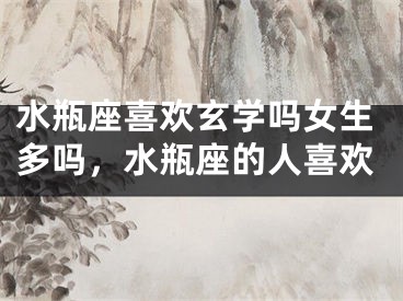 水瓶座喜欢玄学吗女生多吗，水瓶座的人喜欢