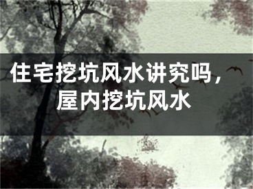 住宅挖坑风水讲究吗，屋内挖坑风水