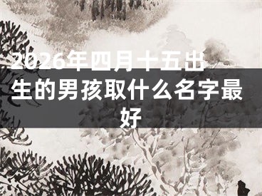 2026年四月十五出生的男孩取什么名字最好