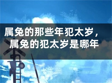 属兔的那些年犯太岁,属兔的犯太岁是哪年