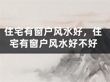 住宅有窗户风水好，住宅有窗户风水好不好