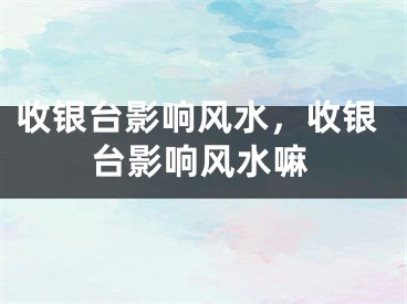 收银台影响风水，收银台影响风水嘛