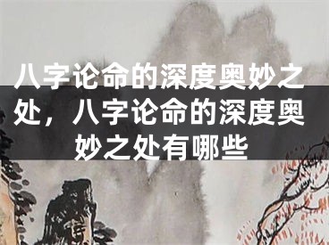 八字论命的深度奥妙之处,八字论命的深度奥妙之处有哪些
