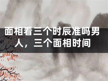 面相看三个时辰准吗男人,三个面相时间