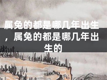 属兔的都是哪几年出生，属兔的都是哪几年出生的