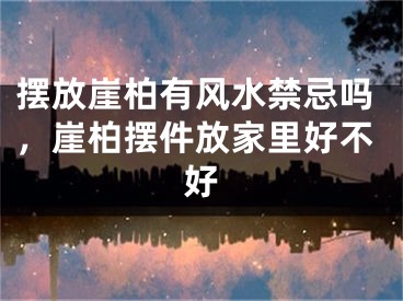 摆放崖柏有风水禁忌吗，崖柏摆件放家里好不好
