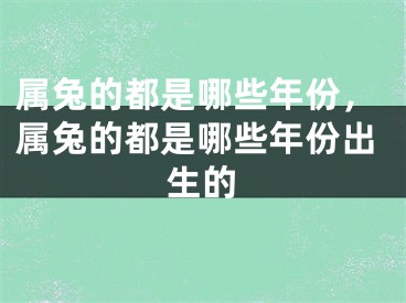 属兔的都是哪些年份，属兔的都是哪些年份出生的