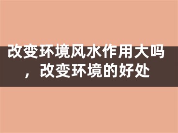 改变环境风水作用大吗,改变环境的好处