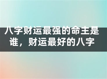 八字财运最强的命主是谁,财运最好的八字