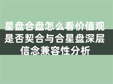 星盘合盘怎么看价值观是否契合与合星盘深层信念兼容性分析
