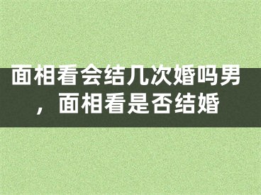 面相看会结几次婚吗男，面相看是否结婚