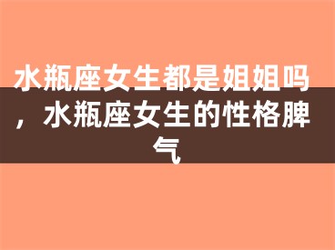 水瓶座女生都是姐姐吗，水瓶座女生的性格脾气